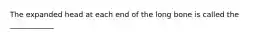 The expanded head at each end of the long bone is called the ____________
