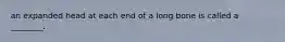 an expanded head at each end of a long bone is called a ________.