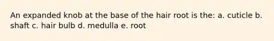 An expanded knob at the base of the hair root is the: a. cuticle b. shaft c. hair bulb d. medulla e. root