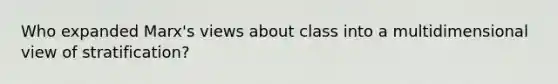 Who expanded Marx's views about class into a multidimensional view of stratification?