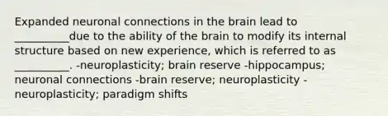 Expanded neuronal connections in the brain lead to __________due to the ability of the brain to modify its internal structure based on new experience, which is referred to as __________. -neuroplasticity; brain reserve -hippocampus; neuronal connections -brain reserve; neuroplasticity -neuroplasticity; paradigm shifts