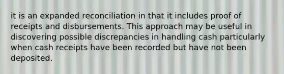 it is an expanded reconciliation in that it includes proof of receipts and disbursements. This approach may be useful in discovering possible discrepancies in handling cash particularly when cash receipts have been recorded but have not been deposited.