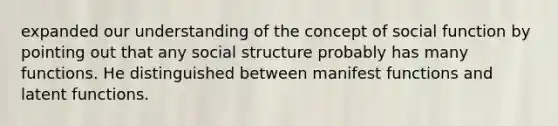 expanded our understanding of the concept of social function by pointing out that any social structure probably has many functions. He distinguished between manifest functions and latent functions.