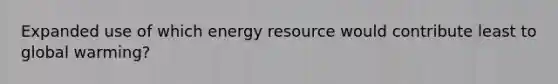 Expanded use of which energy resource would contribute least to global warming?