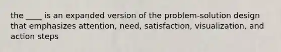 the ____ is an expanded version of the problem-solution design that emphasizes attention, need, satisfaction, visualization, and action steps