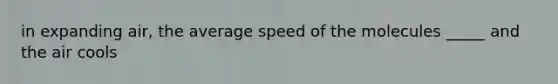 in expanding air, the average speed of the molecules _____ and the air cools