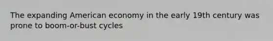 The expanding American economy in the early 19th century was prone to boom-or-bust cycles