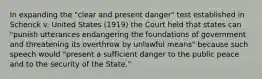 In expanding the "clear and present danger" test established in Schenck v. United States (1919) the Court held that states can "punish utterances endangering the foundations of government and threatening its overthrow by unlawful means" because such speech would "present a sufficient danger to the public peace and to the security of the State."