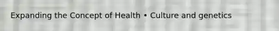 Expanding the Concept of Health • Culture and genetics