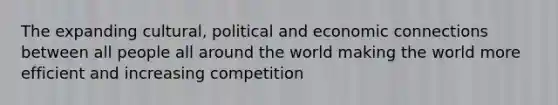 The expanding cultural, political and economic connections between all people all around the world making the world more efficient and increasing competition