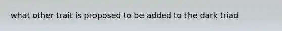 what other trait is proposed to be added to the dark triad
