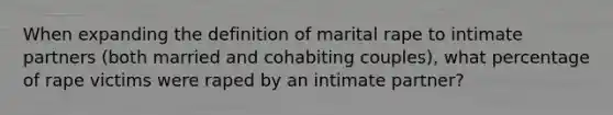 When expanding the definition of marital rape to intimate partners (both married and cohabiting couples), what percentage of rape victims were raped by an intimate partner?