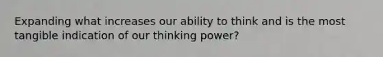 Expanding what increases our ability to think and is the most tangible indication of our thinking power?