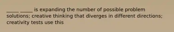 _____ _____ is expanding the number of possible problem solutions; creative thinking that diverges in different directions; creativity tests use this