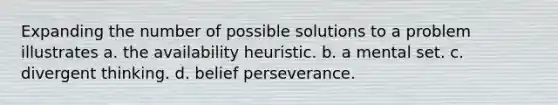 Expanding the number of possible solutions to a problem illustrates a. the availability heuristic. b. a mental set. c. divergent thinking. d. belief perseverance.