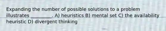 Expanding the number of possible solutions to a problem illustrates _________. A) heuristics B) mental set C) the availability heuristic D) divergent thinking