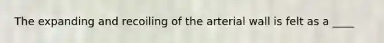 The expanding and recoiling of the arterial wall is felt as a ____