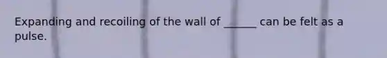 Expanding and recoiling of the wall of ______ can be felt as a pulse.