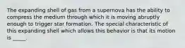 The expanding shell of gas from a supernova has the ability to compress the medium through which it is moving abruptly enough to trigger star formation. The special characteristic of this expanding shell which allows this behavior is that its motion is _____.