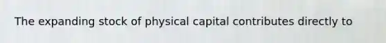 The expanding stock of physical capital contributes directly to