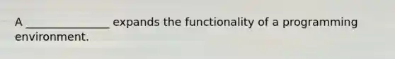 A _______________ expands the functionality of a programming environment.