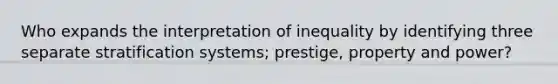 Who expands the interpretation of inequality by identifying three separate stratification systems; prestige, property and power?