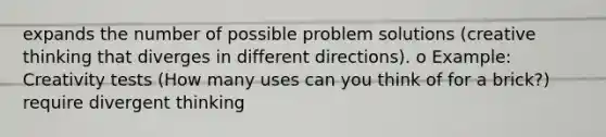 expands the number of possible problem solutions (creative thinking that diverges in different directions). o Example: Creativity tests (How many uses can you think of for a brick?) require divergent thinking