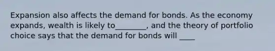 Expansion also affects the demand for bonds. As the economy expands, wealth is likely to________, and the theory of portfolio choice says that the demand for bonds will ____