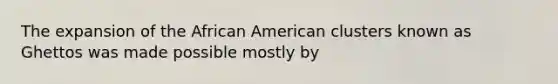 The expansion of the African American clusters known as Ghettos was made possible mostly by