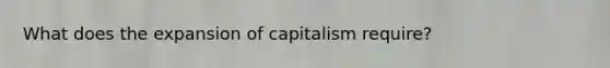 What does the expansion of capitalism require?