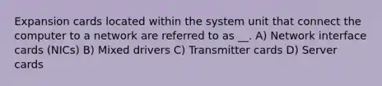 Expansion cards located within the system unit that connect the computer to a network are referred to as __. A) Network interface cards (NICs) B) Mixed drivers C) Transmitter cards D) Server cards