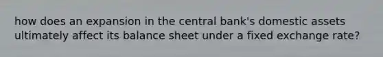 how does an expansion in the central bank's domestic assets ultimately affect its balance sheet under a fixed exchange rate?