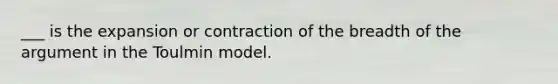 ___ is the expansion or contraction of the breadth of the argument in the Toulmin model.