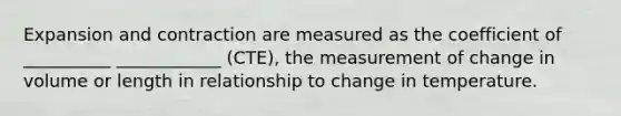 Expansion and contraction are measured as the coefficient of __________ ____________ (CTE), the measurement of change in volume or length in relationship to change in temperature.