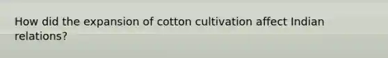 How did the expansion of cotton cultivation affect Indian relations?