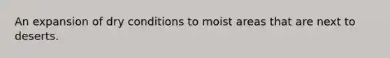 An expansion of dry conditions to moist areas that are next to deserts.