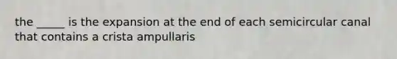 the _____ is the expansion at the end of each semicircular canal that contains a crista ampullaris