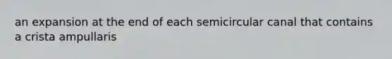 an expansion at the end of each semicircular canal that contains a crista ampullaris