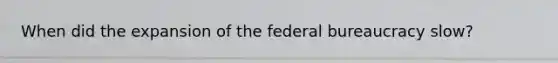 When did the expansion of the federal bureaucracy slow?