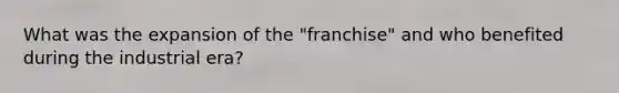 What was the expansion of the "franchise" and who benefited during the industrial era?