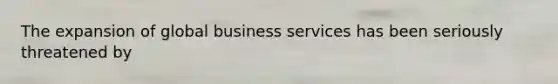 The expansion of global business services has been seriously threatened by