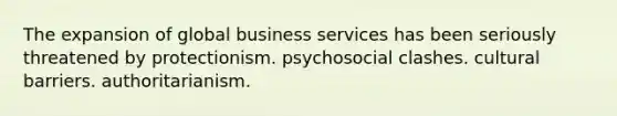 The expansion of global business services has been seriously threatened by protectionism. psychosocial clashes. cultural barriers. authoritarianism.