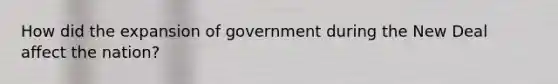 How did the expansion of government during the New Deal affect the nation?