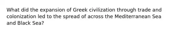 What did the expansion of Greek civilization through trade and colonization led to the spread of across the Mediterranean Sea and Black Sea?