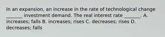 In an​ expansion, an increase in the rate of technological change​ _______ investment demand. The real interest rate​ _______. A. increases; falls B. increases; rises C. decreases; rises D. decreases; falls