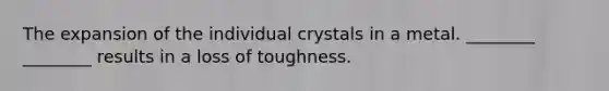 The expansion of the individual crystals in a metal. ________ ________ results in a loss of toughness.