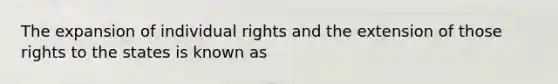 The expansion of individual rights and the extension of those rights to the states is known as