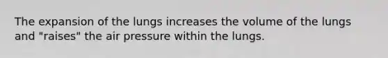 The expansion of the lungs increases the volume of the lungs and "raises" the air pressure within the lungs.