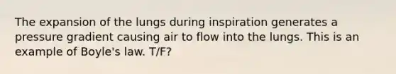 The expansion of the lungs during inspiration generates a pressure gradient causing air to flow into the lungs. This is an example of Boyle's law. T/F?