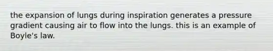 the expansion of lungs during inspiration generates a pressure gradient causing air to flow into the lungs. this is an example of Boyle's law.